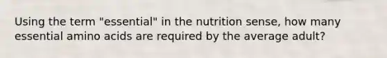 Using the term "essential" in the nutrition sense, how many essential amino acids are required by the average adult?