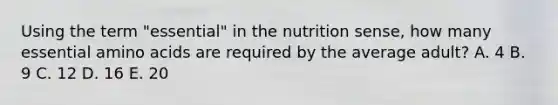 Using the term "essential" in the nutrition sense, how many essential amino acids are required by the average adult? A. 4 B. 9 C. 12 D. 16 E. 20