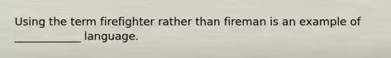Using the term firefighter rather than fireman is an example of ____________ language.
