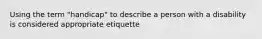 Using the term "handicap" to describe a person with a disability is considered appropriate etiquette