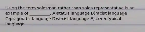 Using the term salesman rather than sales representative is an example of __________. A)status language B)racist language C)pragmatic language D)sexist language E)stereotypical language