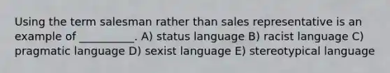 Using the term salesman rather than sales representative is an example of __________. A) status language B) racist language C) pragmatic language D) sexist language E) stereotypical language