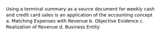 Using a terminal summary as a source document for weekly cash and credit card sales is an application of the accounting concept a. Matching Expenses with Revenue b. Objective Evidence c. Realization of Revenue d. Business Entity