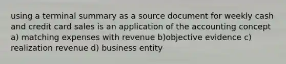 using a terminal summary as a source document for weekly cash and credit card sales is an application of the accounting concept a) matching expenses with revenue b)objective evidence c) realization revenue d) business entity