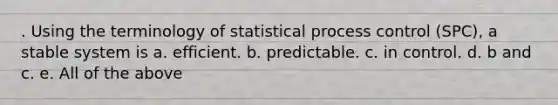 . Using the terminology of statistical process control (SPC), a stable system is a. efficient. b. predictable. c. in control. d. b and c. e. All of the above