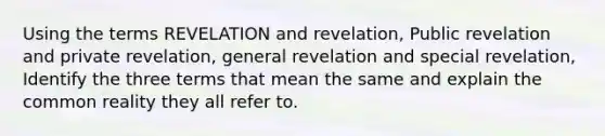 Using the terms REVELATION and revelation, Public revelation and private revelation, general revelation and special revelation, Identify the three terms that mean the same and explain the common reality they all refer to.