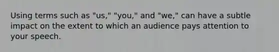 Using terms such as "us," "you," and "we," can have a subtle impact on the extent to which an audience pays attention to your speech.