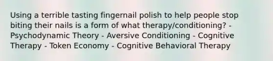 Using a terrible tasting fingernail polish to help people stop biting their nails is a form of what therapy/conditioning? - Psychodynamic Theory - Aversive Conditioning - Cognitive Therapy - Token Economy - Cognitive Behavioral Therapy