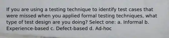 If you are using a testing technique to identify test cases that were missed when you applied formal testing techniques, what type of test design are you doing? Select one: a. Informal b. Experience-based c. Defect-based d. Ad-hoc