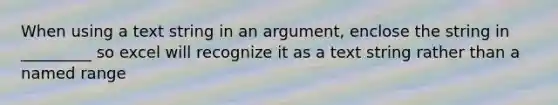 When using a text string in an argument, enclose the string in _________ so excel will recognize it as a text string rather than a named range