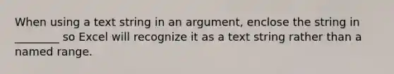 When using a text string in an argument, enclose the string in ________ so Excel will recognize it as a text string rather than a named range.