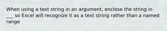 When using a text string in an argument, enclose the string in ___ so Excel will recognize it as a text string rather than a named range