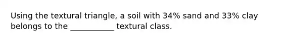 Using the textural triangle, a soil with 34% sand and 33% clay belongs to the ___________ textural class.