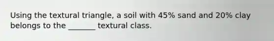 Using the textural triangle, a soil with 45% sand and 20% clay belongs to the _______ textural class.