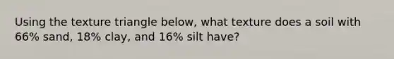 Using the texture triangle below, what texture does a soil with 66% sand, 18% clay, and 16% silt have?