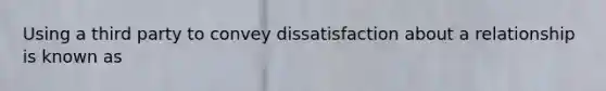 Using a third party to convey dissatisfaction about a relationship is known as