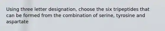 Using three letter designation, choose the six tripeptides that can be formed from the combination of serine, tyrosine and aspartate