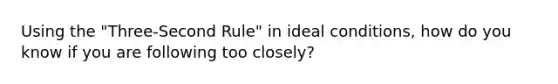 Using the "Three-Second Rule" in ideal conditions, how do you know if you are following too closely?