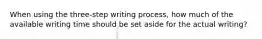 When using the three-step writing process, how much of the available writing time should be set aside for the actual writing?