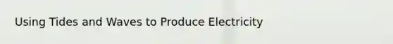 Using Tides and Waves to Produce Electricity