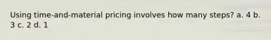 Using time-and-material pricing involves how many steps? a. 4 b. 3 c. 2 d. 1
