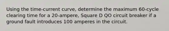 Using the time-current curve, determine the maximum 60-cycle clearing time for a 20-ampere, Square D QO circuit breaker if a ground fault introduces 100 amperes in the circuit.