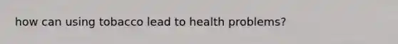 how can using tobacco lead to health problems?