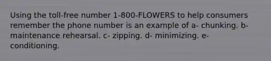 Using the toll-free number 1-800-FLOWERS to help consumers remember the phone number is an example of a- chunking. b- maintenance rehearsal. c- zipping. d- minimizing. e- conditioning.