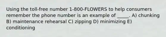 Using the toll-free number 1-800-FLOWERS to help consumers remember the phone number is an example of _____. A) chunking B) maintenance rehearsal C) zipping D) minimizing E) conditioning