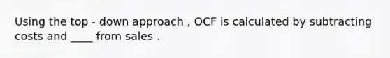 Using the top - down approach , OCF is calculated by subtracting costs and ____ from sales .