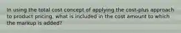 In using the total cost concept of applying the cost-plus approach to product pricing, what is included in the cost amount to which the markup is added?
