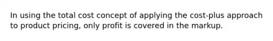 In using the total cost concept of applying the cost-plus approach to product pricing, only profit is covered in the markup.