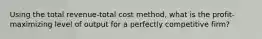 Using the total revenue-total cost method, what is the profit-maximizing level of output for a perfectly competitive firm?