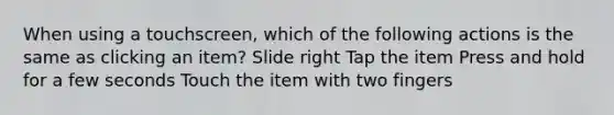 When using a touchscreen, which of the following actions is the same as clicking an item? Slide right Tap the item Press and hold for a few seconds Touch the item with two fingers