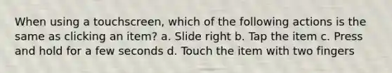 When using a touchscreen, which of the following actions is the same as clicking an item? a. Slide right b. Tap the item c. Press and hold for a few seconds d. Touch the item with two fingers