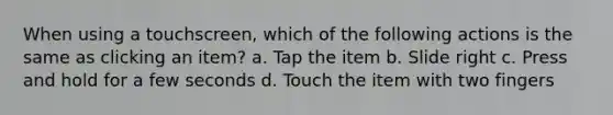 When using a touchscreen, which of the following actions is the same as clicking an item? a. Tap the item b. Slide right c. Press and hold for a few seconds d. Touch the item with two fingers