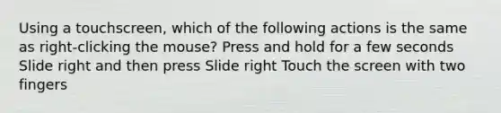 Using a touchscreen, which of the following actions is the same as right-clicking the mouse? Press and hold for a few seconds Slide right and then press Slide right Touch the screen with two fingers