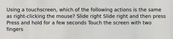 Using a touchscreen, which of the following actions is the same as right-clicking the mouse? Slide right Slide right and then press Press and hold for a few seconds Touch the screen with two fingers