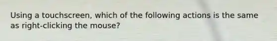 Using a touchscreen, which of the following actions is the same as right-clicking the mouse?