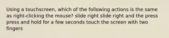 Using a touchscreen, which of the following actions is the same as right-clicking the mouse? slide right slide right and the press press and hold for a few seconds touch the screen with two fingers