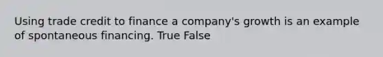 Using trade credit to finance a company's growth is an example of spontaneous financing. True False