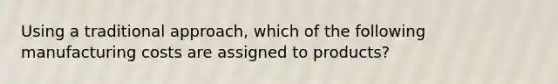 Using a traditional approach, which of the following manufacturing costs are assigned to products?