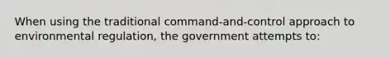 ​When using the traditional command-and-control approach to environmental regulation, the government attempts to: