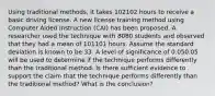 Using traditional methods, it takes 102102 hours to receive a basic driving license. A new license training method using Computer Aided Instruction (CAI) has been proposed. A researcher used the technique with 8080 students and observed that they had a mean of 101101 hours. Assume the standard deviation is known to be 33. A level of significance of 0.050.05 will be used to determine if the technique performs differently than the traditional method. Is there sufficient evidence to support the claim that the technique performs differently than the traditional method? What is the conclusion?