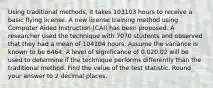 Using traditional methods, it takes 103103 hours to receive a basic flying license. A new license training method using Computer Aided Instruction (CAI) has been proposed. A researcher used the technique with 7070 students and observed that they had a mean of 104104 hours. Assume the variance is known to be 6464. A level of significance of 0.020.02 will be used to determine if the technique performs differently than the traditional method. Find the value of the test statistic. Round your answer to 2 decimal places.