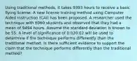 Using traditional methods, it takes 9393 hours to receive a basic flying license. A new license training method using Computer Aided Instruction (CAI) has been proposed. A researcher used the technique with 6060 students and observed that they had a mean of 9494 hours. Assume the standard deviation is known to be 55. A level of significance of 0.020.02 will be used to determine if the technique performs differently than the traditional method. Is there sufficient evidence to support the claim that the technique performs differently than the traditional method?