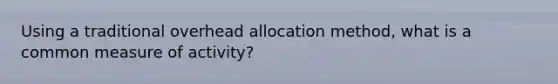 Using a traditional overhead allocation method, what is a common measure of activity?