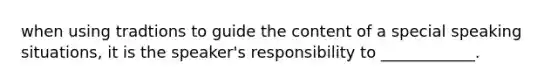 when using tradtions to guide the content of a special speaking situations, it is the speaker's responsibility to ____________.