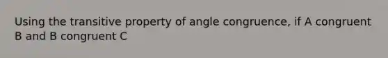 Using the transitive property of angle congruence, if A congruent B and B congruent C