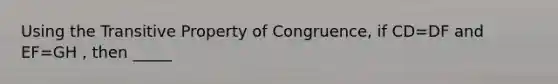 Using the <a href='https://www.questionai.com/knowledge/kUOVIPBuRy-transitive-property' class='anchor-knowledge'>transitive property</a> of Congruence, if CD=DF and EF=GH , then _____